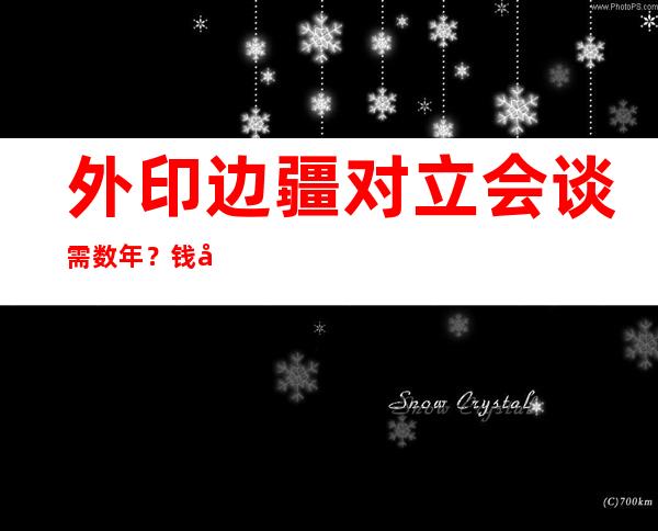 外印边疆 对立 会谈 需数年？钱峰：解决答题易度年夜 ，否能是“马推紧式”会谈 