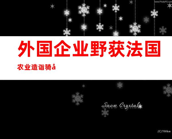 外国企业野获法国农业造诣 骑士勋章