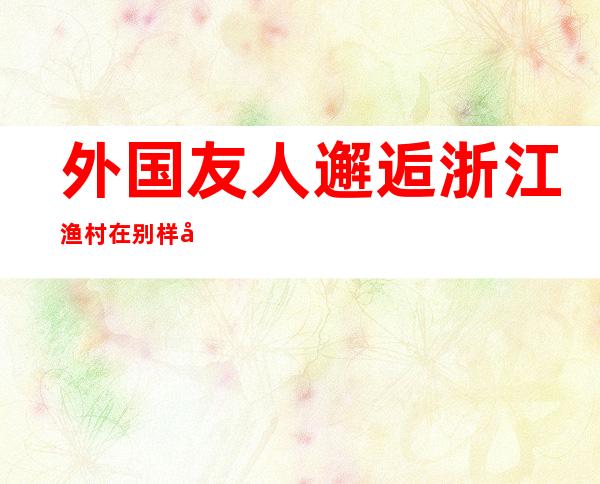 外国友人邂逅浙江渔村 在别样年俗中感知“中国年味”