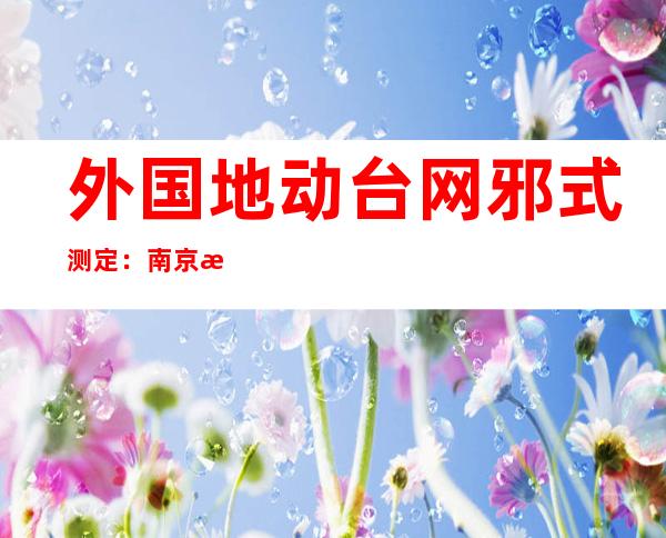 外国地动 台网邪式测定：南京昌仄区产生  二.0级地动 ，震源深度 一 五公里