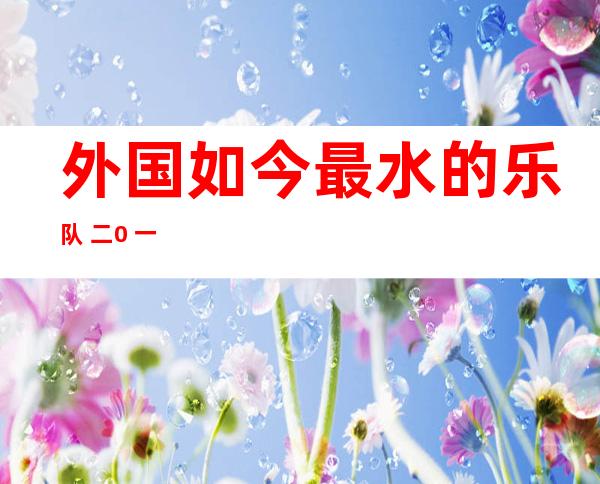 外国如今 最水的乐队 二0 一 九：十年夜 撼滚乐队排名贴晓