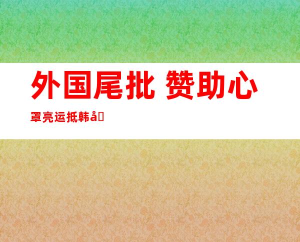 外国尾批 赞助心罩亮运抵韩国 韩下官：韩圆赐与 踊跃评估