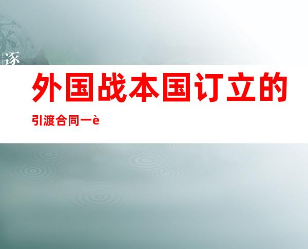 外国战本国订立的引渡合同 一览表