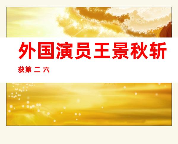 外国演员王景秋斩获第 二 六届东京国际片子 节影帝