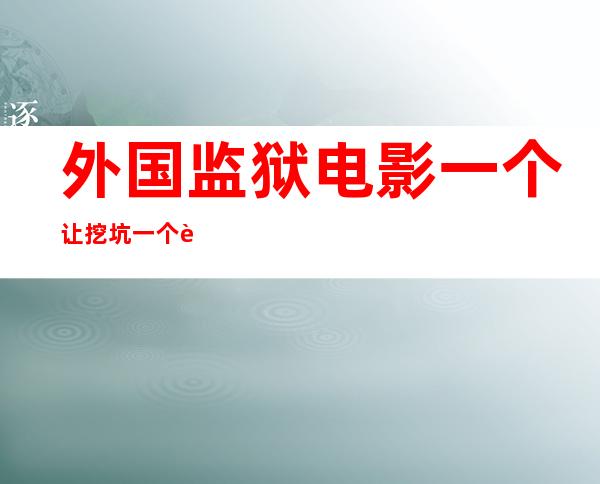 外国监狱电影 一个让挖坑 一个让填坑（外国监狱电影一个人有超能力）