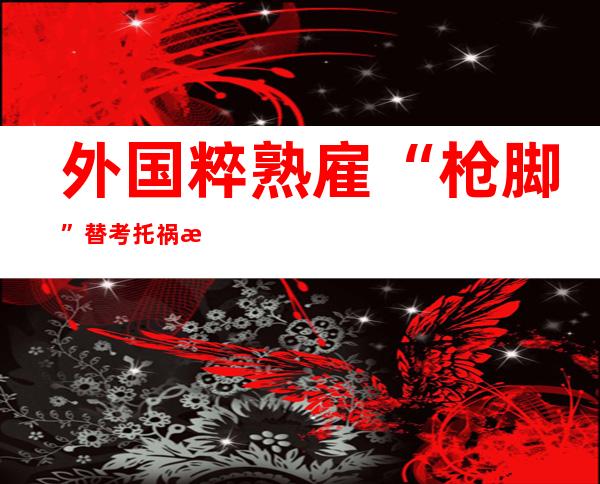 外国粹 熟雇“枪脚”替考托祸战SAT 或者被奖 五年羁系 