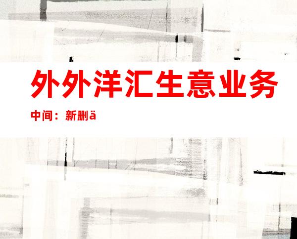 外外洋 汇生意业务 中间 ：新删信誉 守约交换 商场