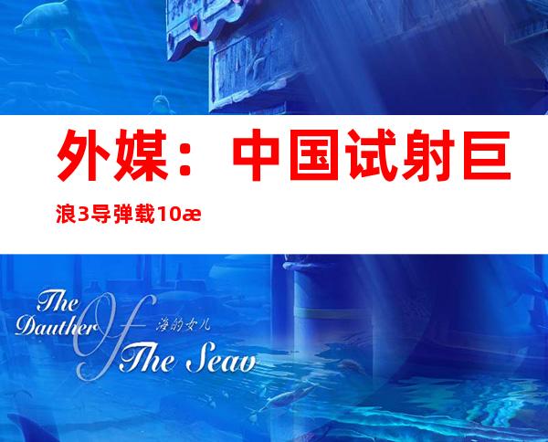 外媒：中国试射巨浪3导弹 载10枚弹头射程超1万公里