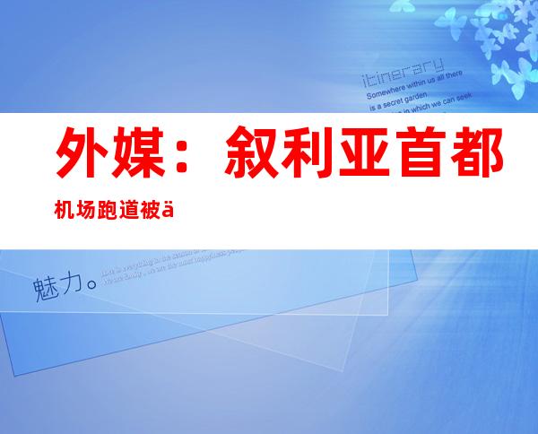 外媒：叙利亚首都机场跑道被以色列导弹击中 已停航