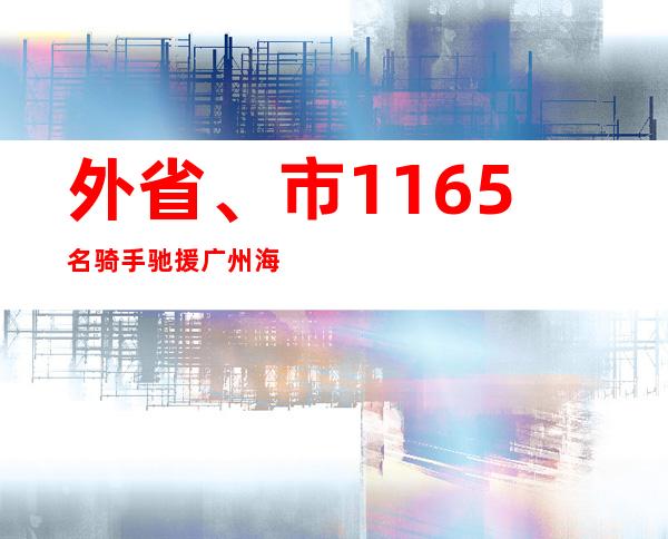 外省、市1165名骑手驰援广州海珠区