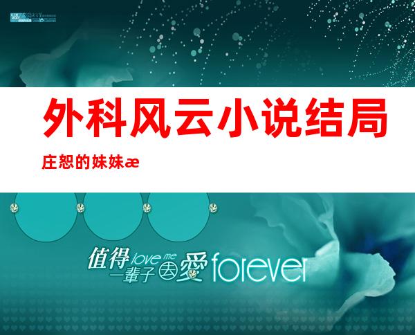 外科风云小说结局 庄恕的妹妹是谁和陆晨曦吻戏结局在一起