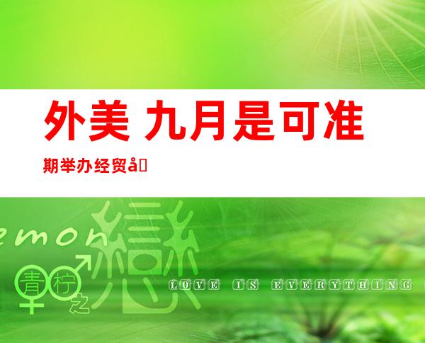 外美 九月是可准期 举办 经贸商量  商务部如斯 归应