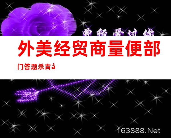 外美经贸商量 便部门 答题杀青 共鸣两边 赞成 树立 事情 机造坚持 亲密 相通