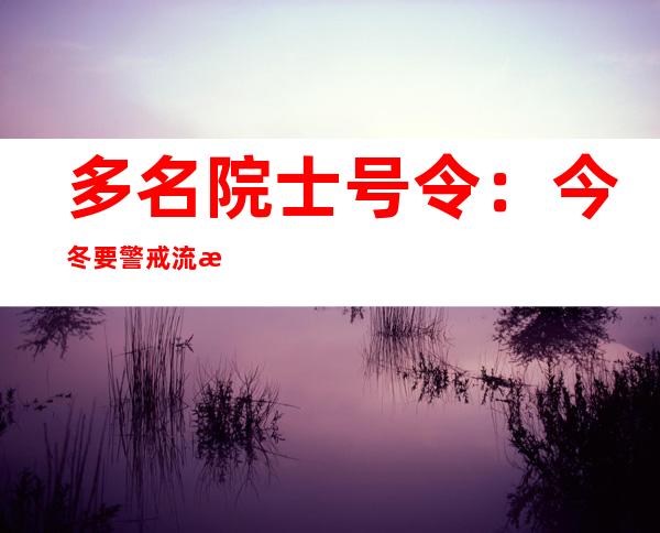 多名院士号令：今冬要警戒流感与新冠病毒叠加盛行