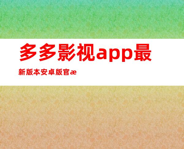 多多影视app最新版本安卓版官方版下载-多多影视app最新版本2023官网版正版下载