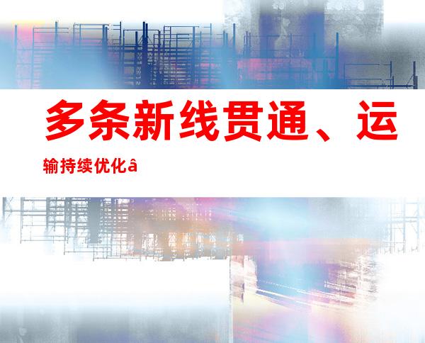 多条新线贯通、运输持续优化……铁路运输业动力十足