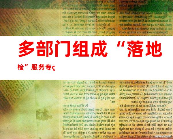 多部门组成“落地检”服务专班 共守青海省会“东大门”