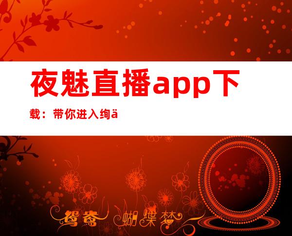 夜魅直播app下载：带你进入绚丽夜色的直播世界