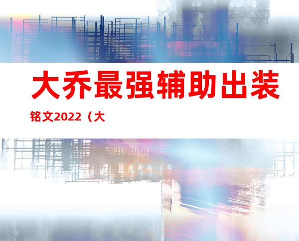 大乔最强辅助出装铭文2022（大乔最强辅助出装铭文2021）