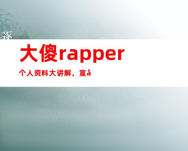 大傻rapper个人资料大讲解，宣布结婚老婆很像张曼玉一起来看看吧！