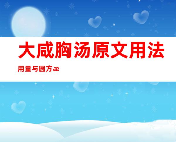 大咸胸汤原文用法用量与圆方构成注解