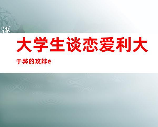 大学生谈恋爱利大于弊的攻辩问题，大学生谈恋爱家长应该怎么做