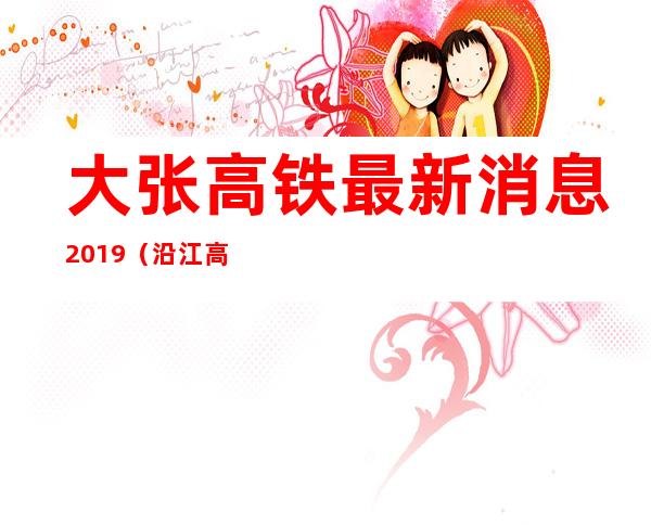 大张高铁最新消息2019（沿江高铁湖北最新消息）