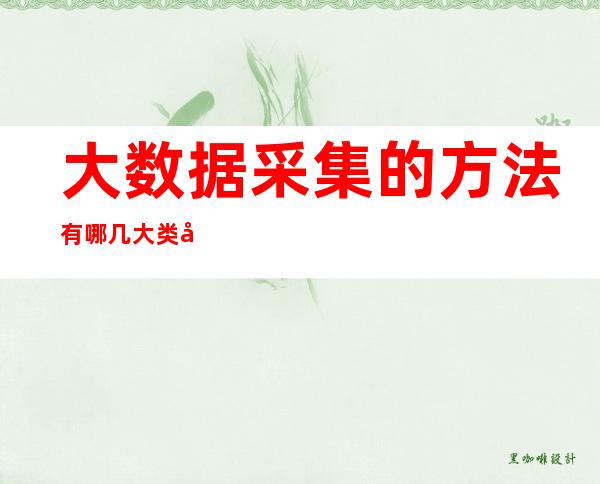 大数据采集的方法有哪几大类?分别用来采集哪类数据?（大数据采集的方法有哪几类,分别用来采集哪类数据）