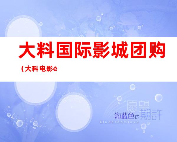 大料国际影城团购（大料电影院儿童要票吗?）