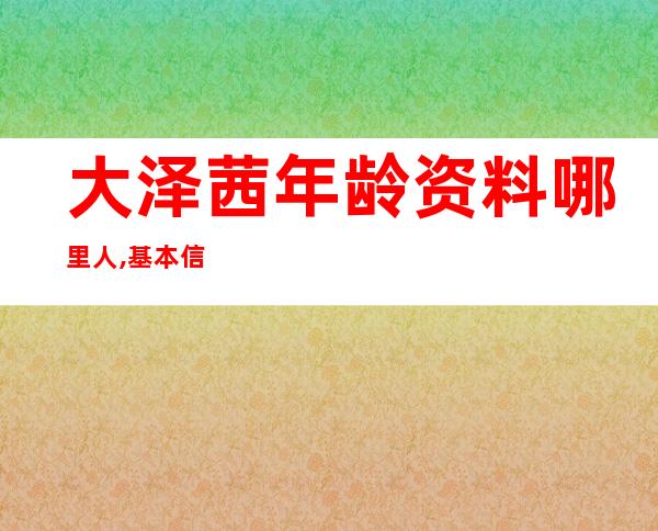 大泽茜年龄资料哪里人,基本信息,影人简介,成长经历