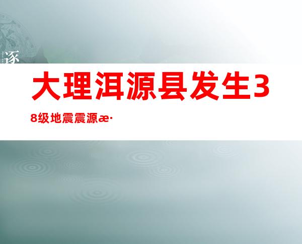 大理洱源县发生3.8级地震 震源深度12千米