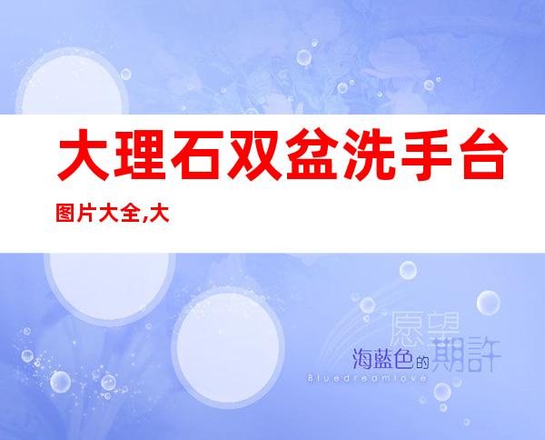 大理石双盆洗手台图片大全,大理石洗手盆与台面一体