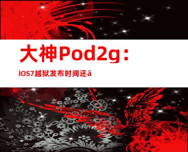 大神Pod2g：iOS7越狱发布时间还不确定