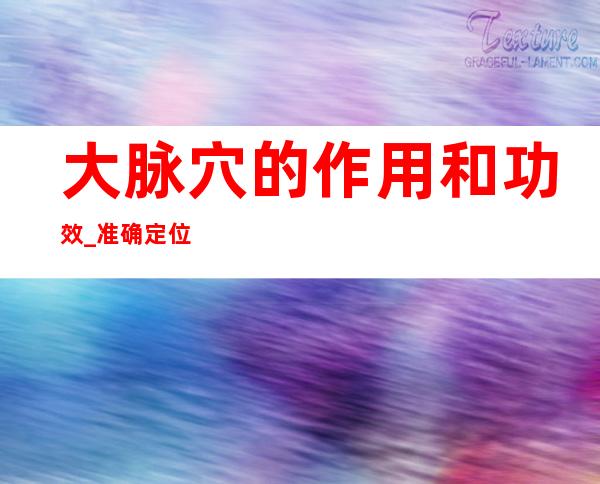 大脉穴的作用和功效_准确定位、取穴方法和针灸方法