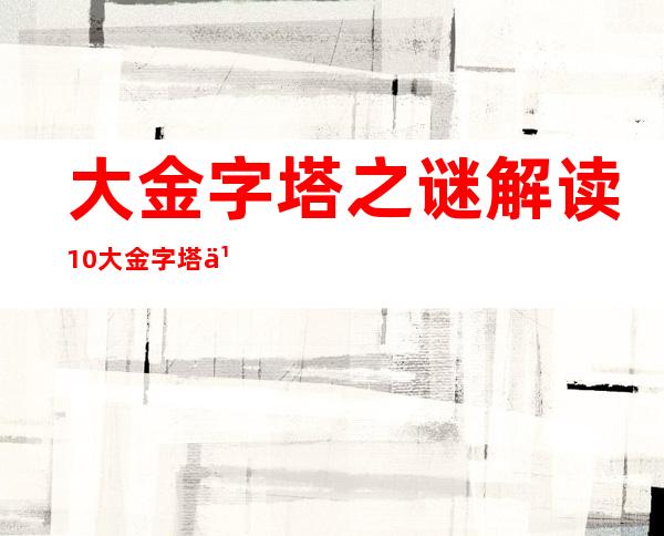 大金字塔之谜 解读10大金字塔之谜