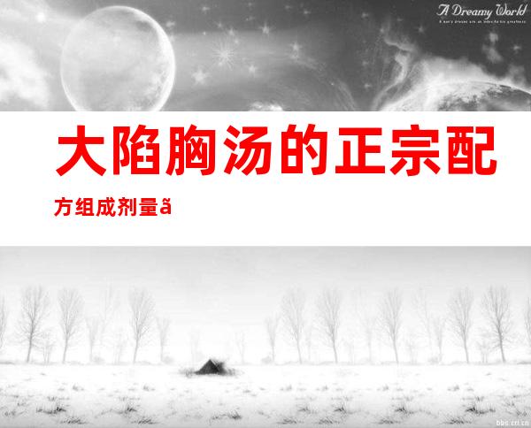 大陷胸汤的正宗配方组成剂量、方歌速记歌诀、用法用量