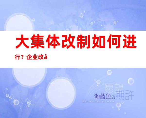 大集体改制如何进行？企业改制的具体形式有哪些？