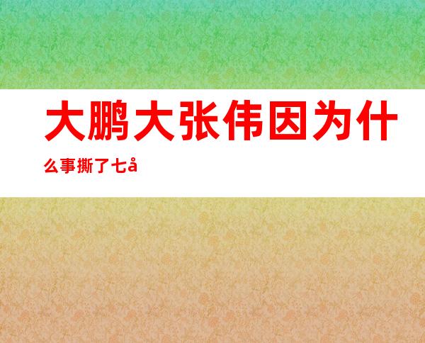 大鹏大张伟因为什么事撕了七年 细数两人恩怨到底是谁的错