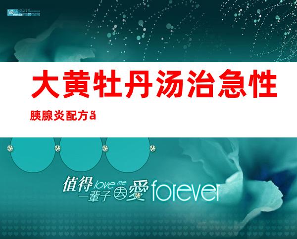 大黄牡丹汤治急性胰腺炎配方、医案_效果与方法