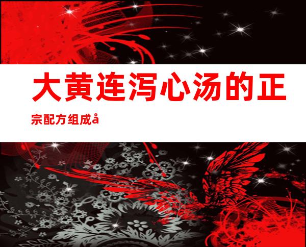 大黄连泻心汤的正宗配方组成剂量、方歌速记歌诀、用法用量