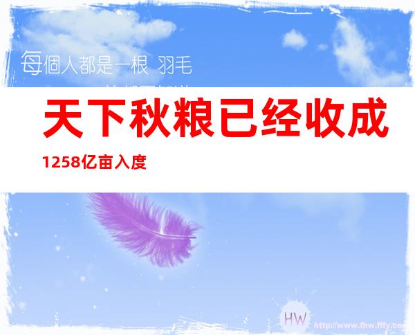 天下秋粮已经收成12.58亿亩 入度完成96.3%