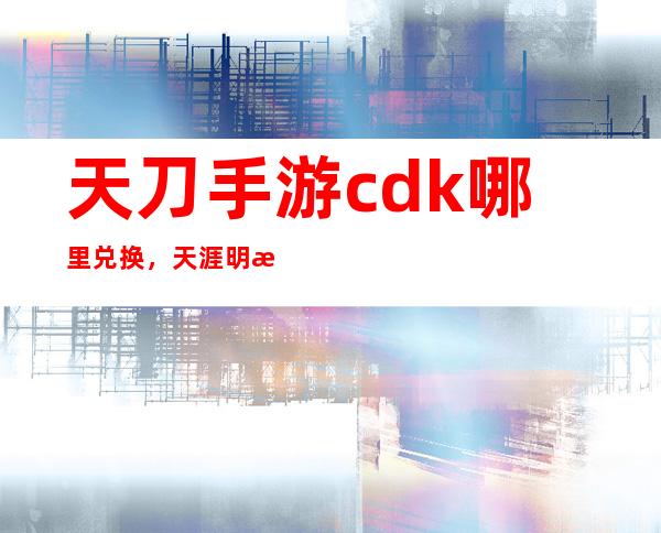 天刀手游cdk哪里兑换，天涯明月刀手游cdk在哪里兑换