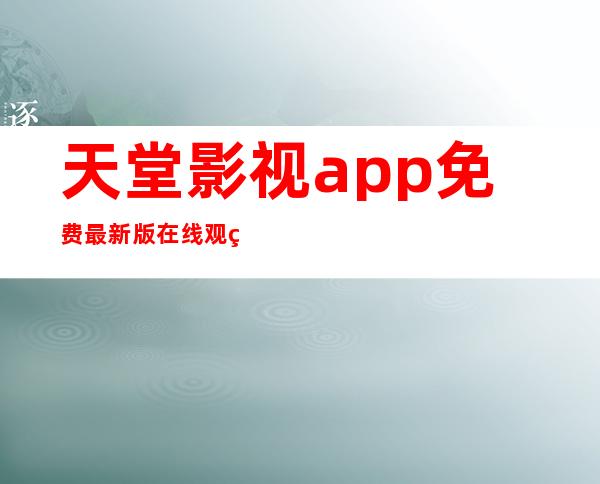 天堂影视app免费最新版在线观看下载-天堂影视app免费2023最新版下载