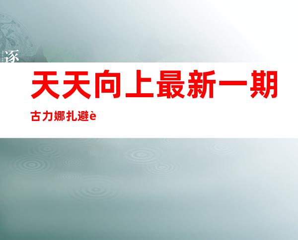 天天向上最新一期古力娜扎避谈张翰 现场自曝不怕被黑