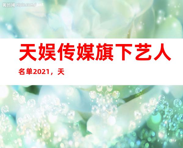 天娱传媒旗下艺人名单2021，天娱传媒的一哥一姐是谁