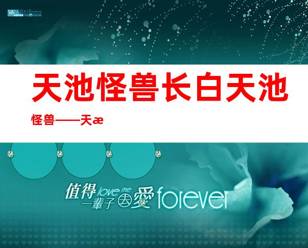 天池怪兽长白天池怪兽——天池怪兽真的存在吗