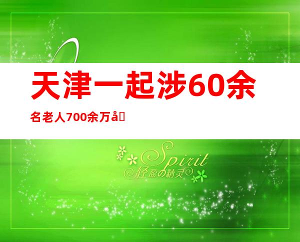 天津一起涉60余名老人700余万元诈骗案今日开庭