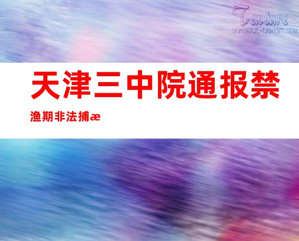 天津三中院通报禁渔期非法捕捞刑事案