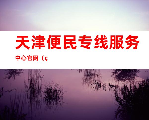 天津便民专线服务中心官网（石家庄12345便民热线官网）