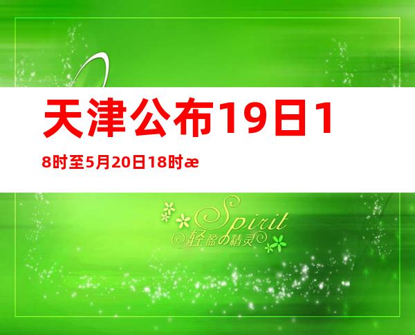 天津公布19日18时至5月20日18时新增的24例阳性感染者涉及主要区域和场所